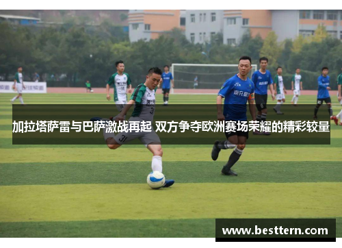 加拉塔萨雷与巴萨激战再起 双方争夺欧洲赛场荣耀的精彩较量