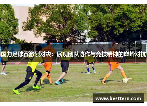国力足球赛激烈对决：展现团队协作与竞技精神的巅峰对抗