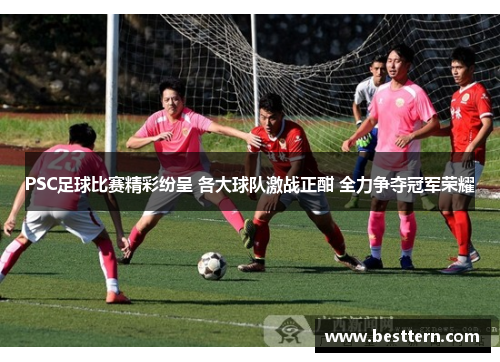 PSC足球比赛精彩纷呈 各大球队激战正酣 全力争夺冠军荣耀